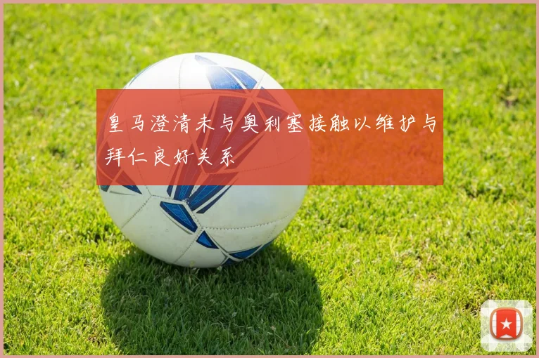 皇马澄清未与奥利塞接触以维护与拜仁良好关系