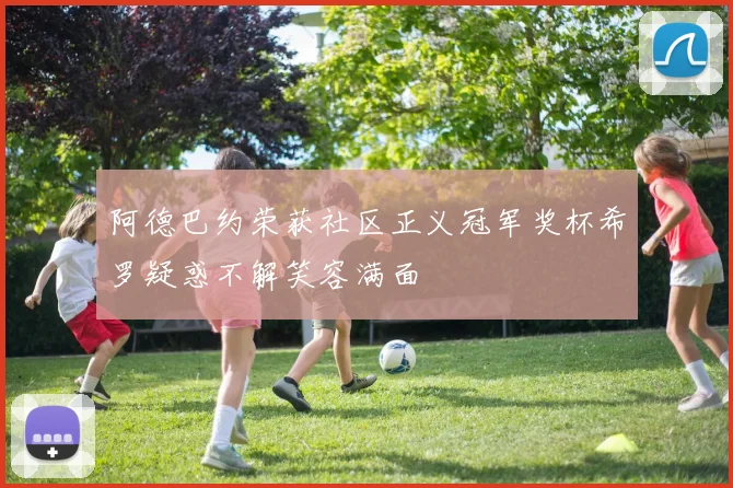 阿德巴约荣获社区正义冠军奖杯希罗疑惑不解笑容满面