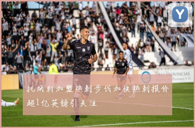 托纳利加盟热刺步伐加快热刺报价超1亿英镑引关注