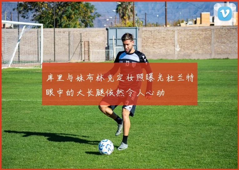 库里与妹布林克定妆照曝光杜兰特眼中的大长腿依然令人心动