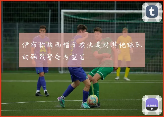伊布称梅西帽子戏法是对其他球队的强烈警告与宣言