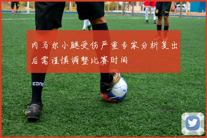 内马尔小腿受伤严重专家分析复出后需谨慎调整比赛时间