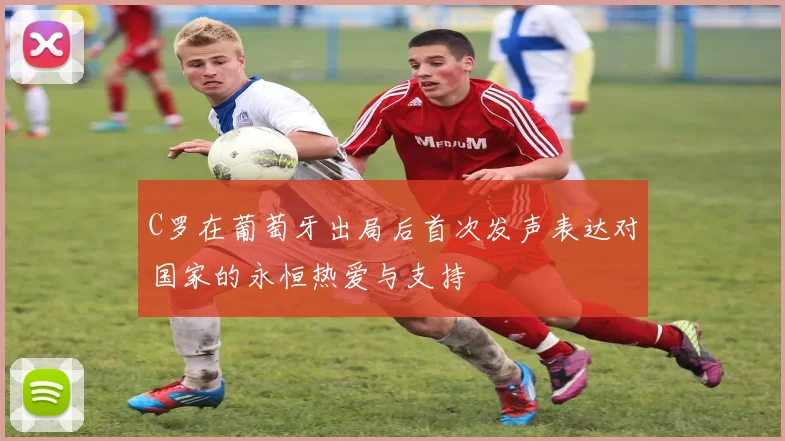 C罗在葡萄牙出局后首次发声表达对国家的永恒热爱与支持