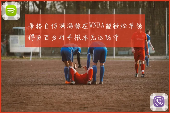 蒂格自信满满称在WNBA能轻松单场得分百分对手根本无法防守