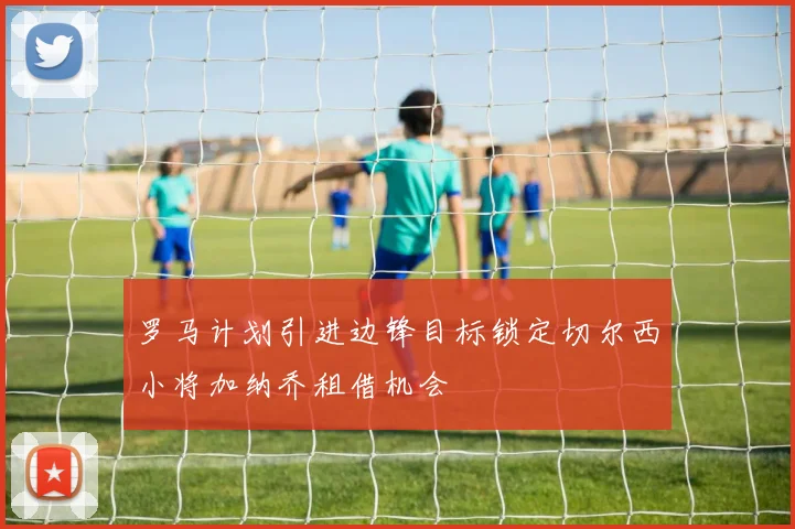 罗马计划引进边锋目标锁定切尔西小将加纳乔租借机会