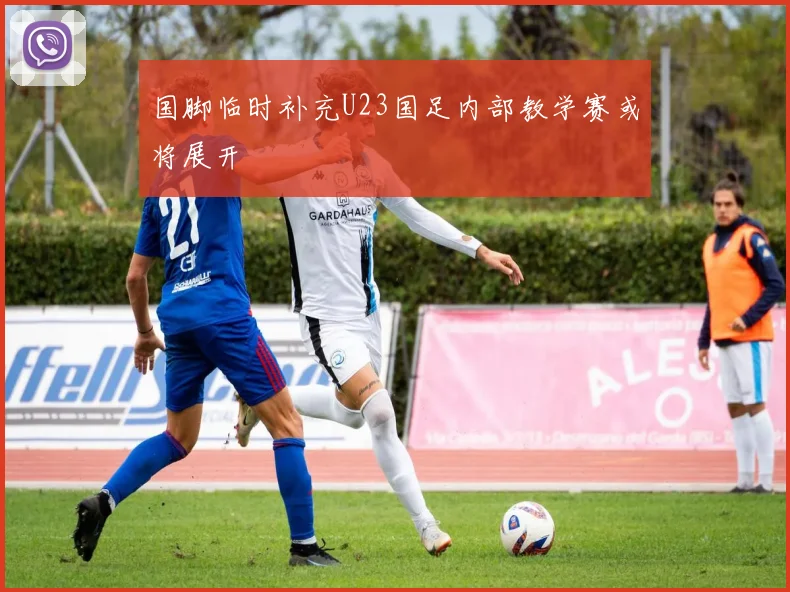 国脚临时补充U23国足内部教学赛或将展开