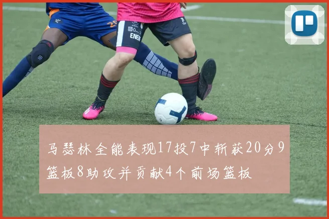 马瑟林全能表现17投7中斩获20分9篮板8助攻并贡献4个前场篮板