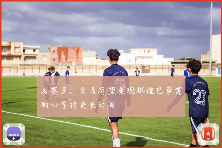 龙赛罗：皇马有望重现辉煌巴萨需耐心等待更长时间