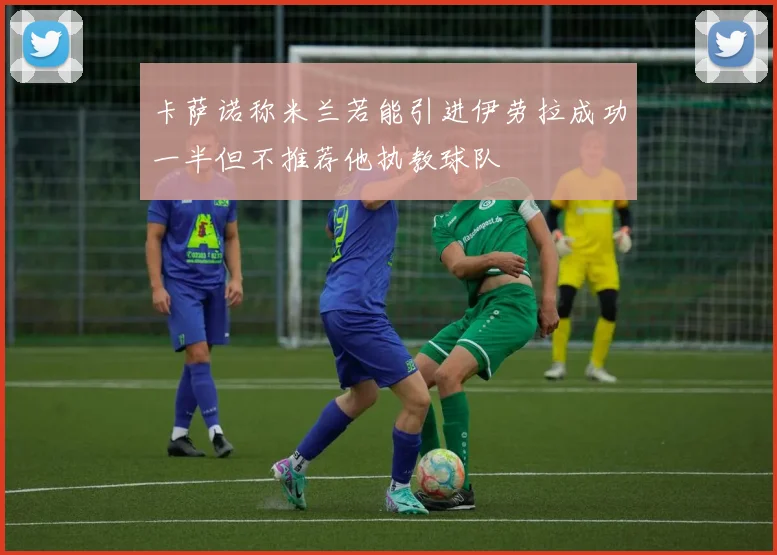 卡萨诺称米兰若能引进伊劳拉成功一半但不推荐他执教球队