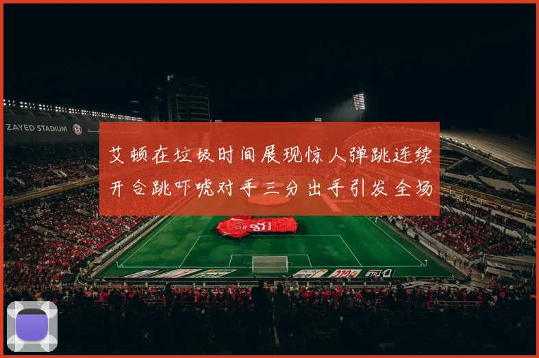 艾顿在垃圾时间展现惊人弹跳连续开合跳吓唬对手三分出手引发全场欢呼