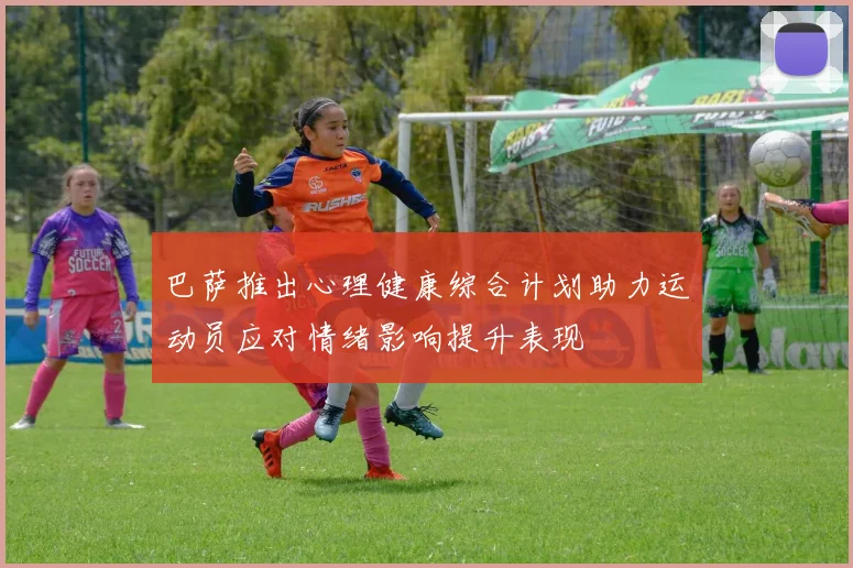 巴萨推出心理健康综合计划助力运动员应对情绪影响提升表现