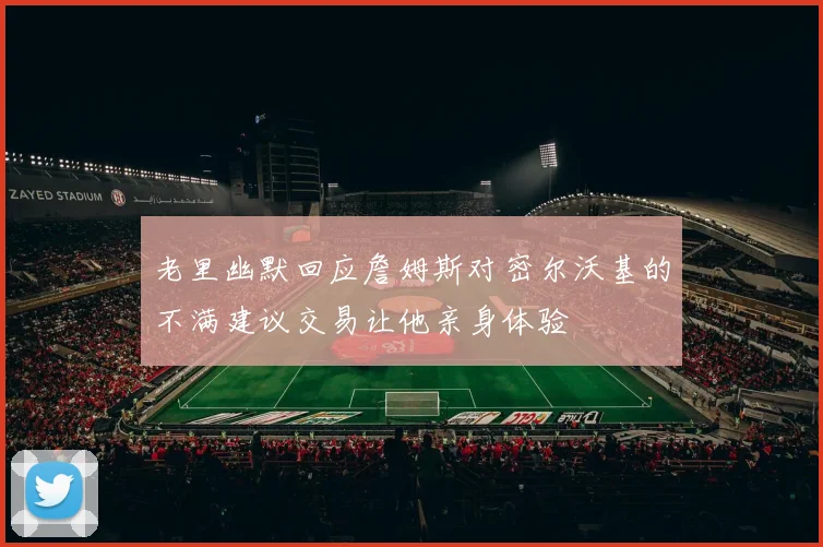 老里幽默回应詹姆斯对密尔沃基的不满建议交易让他亲身体验