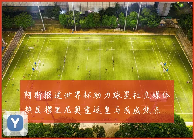 阿斯报道世界杯助力球星社交媒体热度穆里尼奥重返皇马或成焦点