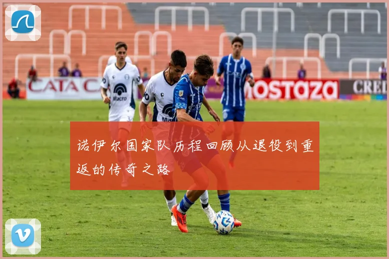 诺伊尔国家队历程回顾从退役到重返的传奇之路