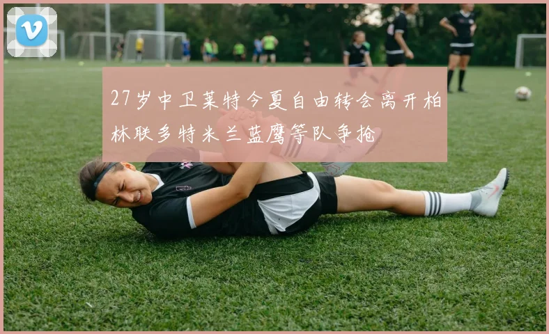 27岁中卫莱特今夏自由转会离开柏林联多特米兰蓝鹰等队争抢