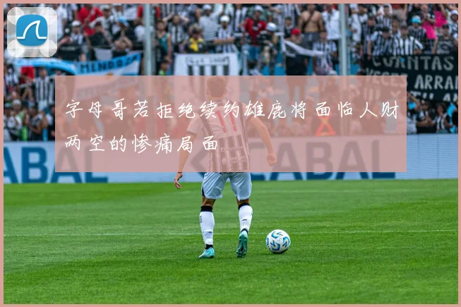 字母哥若拒绝续约雄鹿将面临人财两空的惨痛局面