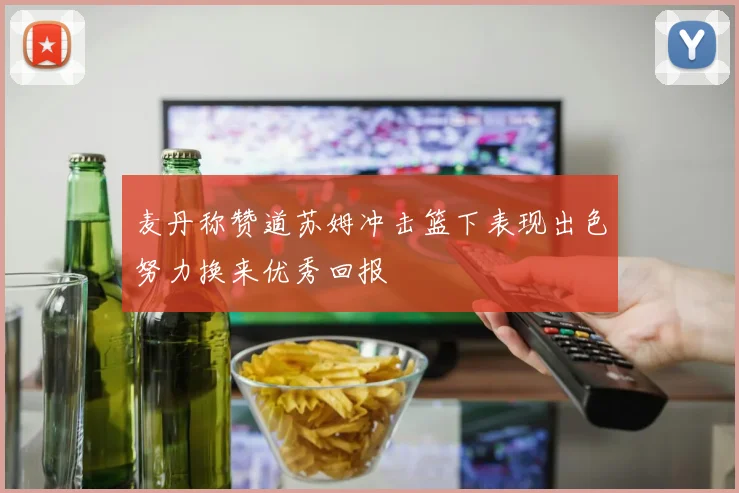 麦丹称赞道苏姆冲击篮下表现出色努力换来优秀回报