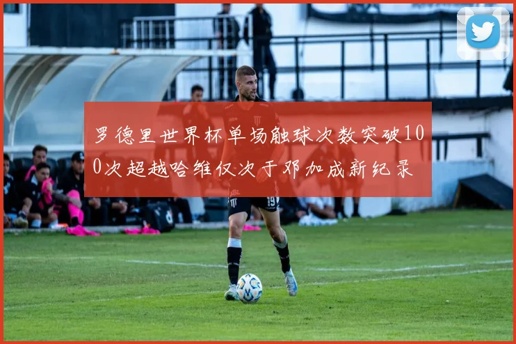 罗德里世界杯单场触球次数突破100次超越哈维仅次于邓加成新纪录