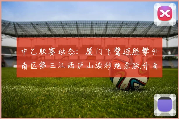 中乙联赛动态：厦门飞鹭连胜攀升南区第三江西庐山读秒绝杀跃升南区第四